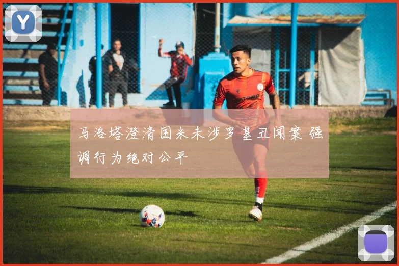 马洛塔澄清国米未涉罗基丑闻案 强调行为绝对公平