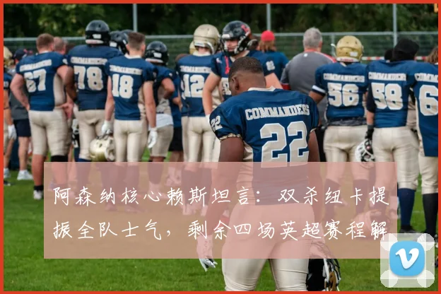 阿森纳核心赖斯坦言:双杀纽卡提振全队士气,剩余四场英超赛程解析与争冠前景展望