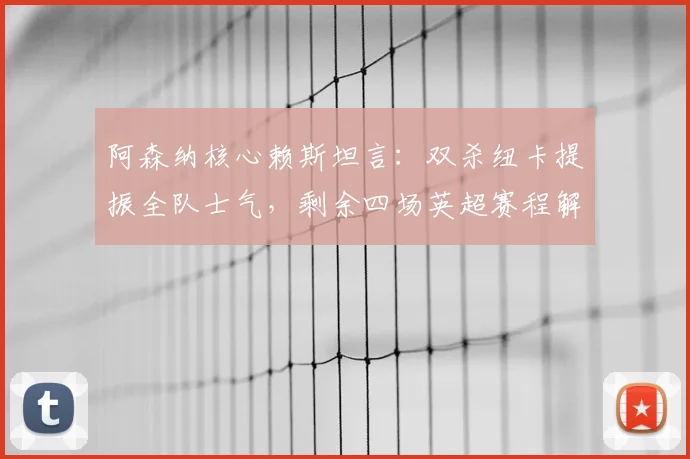 阿森纳核心赖斯坦言:双杀纽卡提振全队士气,剩余四场英超赛程解析与争冠前景展望