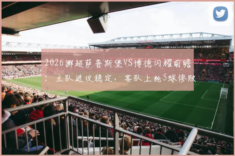 2026挪超萨普斯堡VS博德闪耀前瞻：主队进攻稳定，客队上轮5球惨败后如何调整？