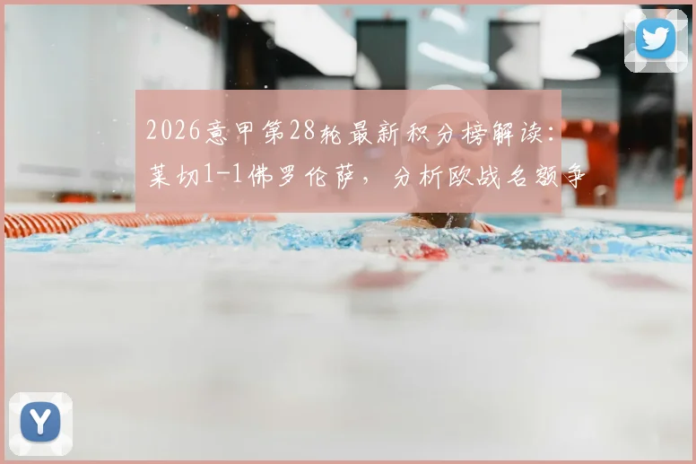 2026意甲第28轮最新积分榜解读:莱切1-1佛罗伦萨,分析欧战名额争夺与保级形势,附关键球员哈里森、加布里埃尔数据