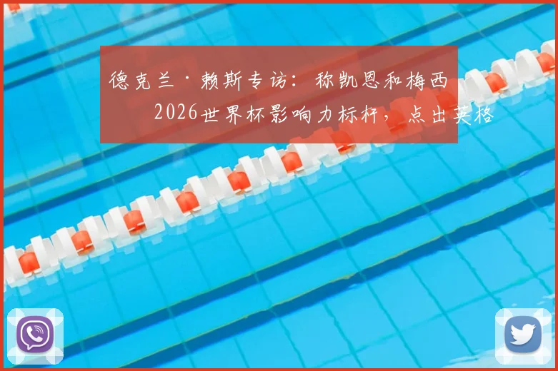 德克兰·赖斯专访：称凯恩和梅西是2026世界杯影响力标杆，点出英格兰对阵加纳必须赢下的关键点
