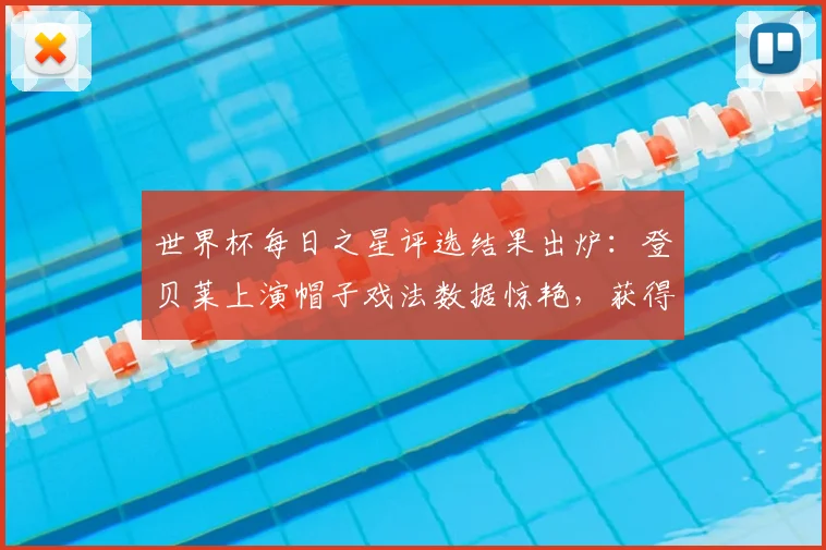世界杯每日之星评选结果出炉:登贝莱上演帽子戏法数据惊艳,获得最佳球员称号实至名归