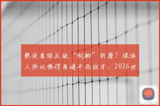 熬夜看球反被“倒脚”折磨?媒体人热议佛得角逼平西班牙,2026世界杯这类比赛怎么看