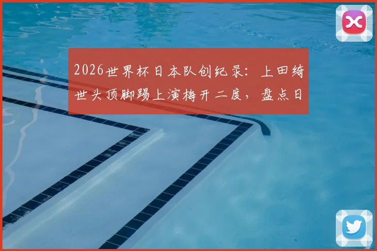 2026世界杯日本队创纪录:上田绮世头顶脚踢上演梅开二度,盘点日本球员世界杯历史数据排名