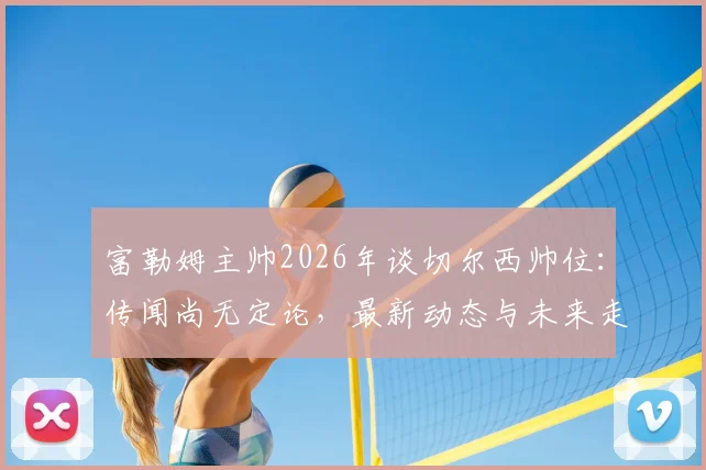 富勒姆主帅2026年谈切尔西帅位:传闻尚无定论,最新动态与未来走向前瞻