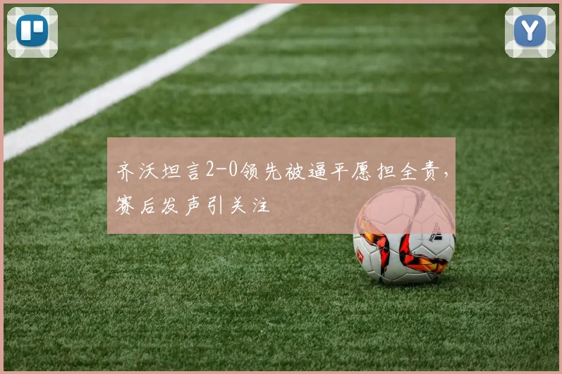 齐沃坦言2-0领先被逼平愿担全责,赛后发声引关注
