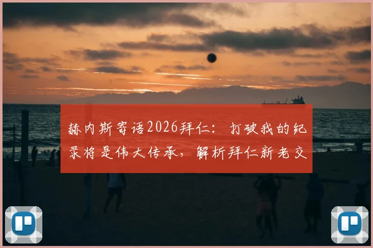 赫内斯寄语2026拜仁：打破我的纪录将是伟大传承，解析拜仁新老交替的关键与挑战