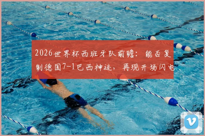 2026世界杯西班牙队前瞻:能否复制德国7-1巴西神迹,再现开场闪电战?