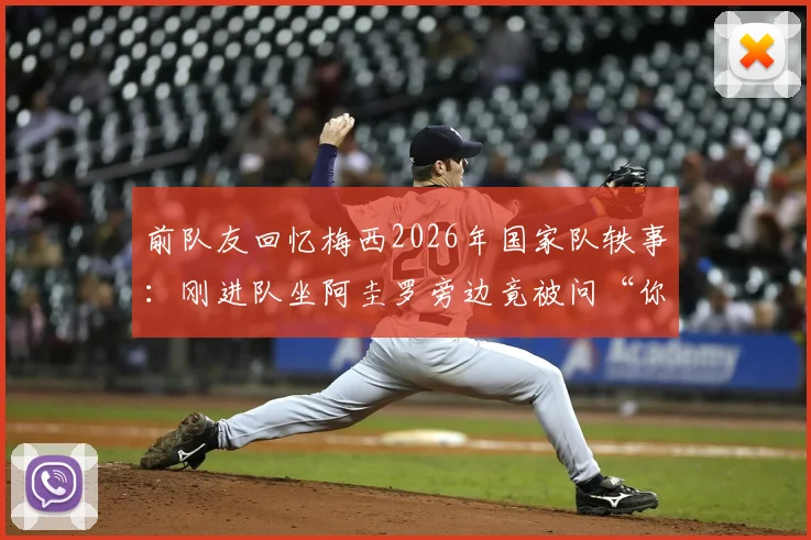 前队友回忆梅西2026年国家队轶事:刚进队坐阿圭罗旁边竟被问“你是谁”?