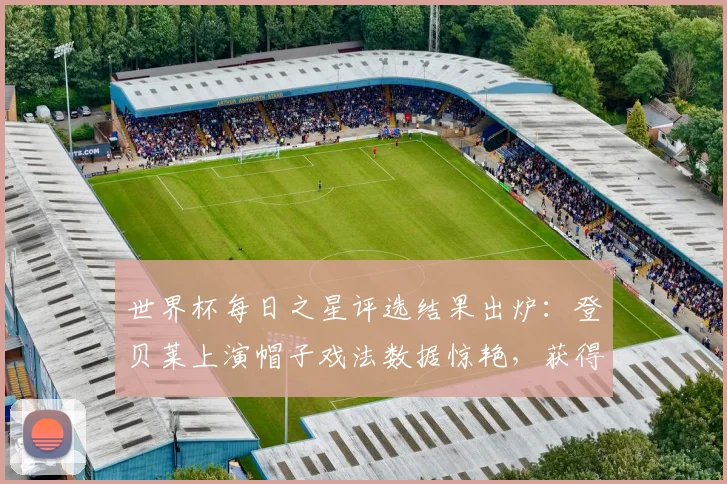 世界杯每日之星评选结果出炉：登贝莱上演帽子戏法数据惊艳，获得最佳球员称号实至名归