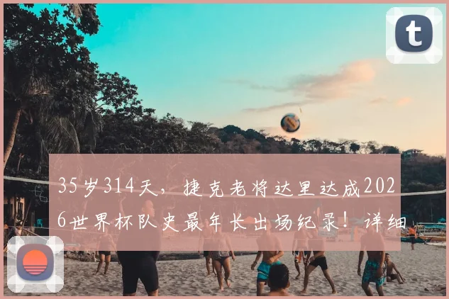 35岁314天,捷克老将达里达成2026世界杯队史最年长出场纪录!详细盘点高龄球员世界杯数据排名