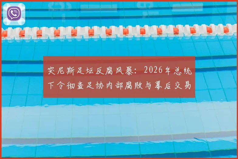 突尼斯足坛反腐风暴：2026年总统下令彻查足协内部腐败与幕后交易，最新调查进展深度追踪