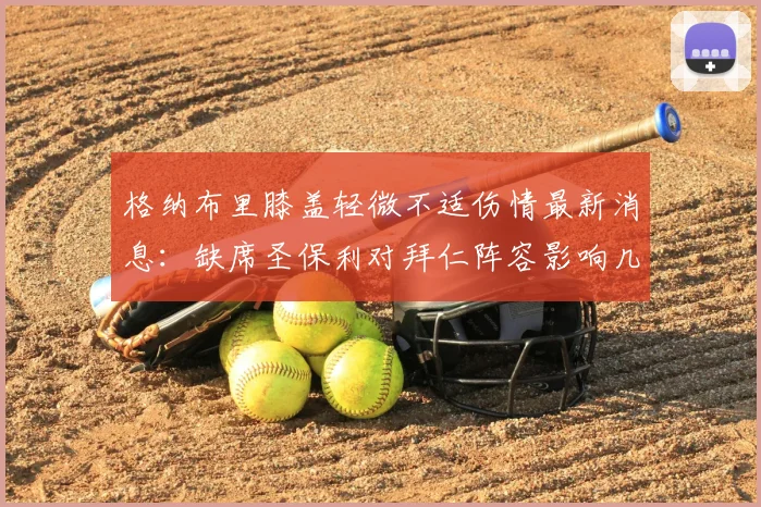 格纳布里膝盖轻微不适伤情最新消息:缺席圣保利对拜仁阵容影响几何,多久能复出