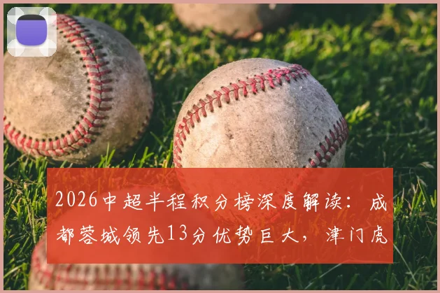 2026中超半程积分榜深度解读：成都蓉城领先13分优势巨大，津门虎仅3胜深陷降级泥潭