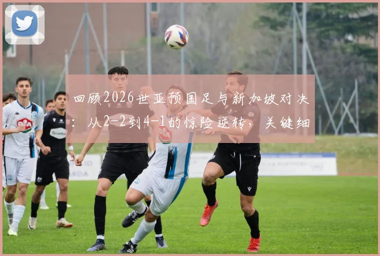 回顾2026世亚预国足与新加坡对决：从2-2到4-1的惊险逆转，关键细节值得重温