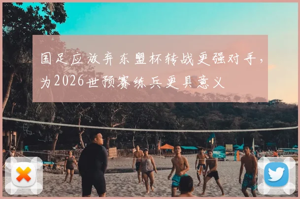 国足应放弃东盟杯转战更强对手，为2026世预赛练兵更具意义