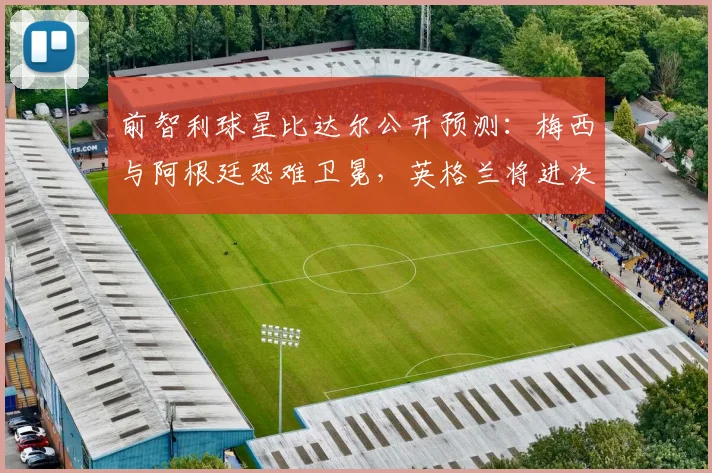 前智利球星比达尔公开预测：梅西与阿根廷恐难卫冕，英格兰将进决赛，西班牙问鼎2026世界杯
