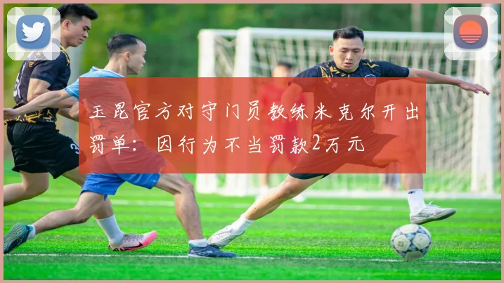 玉昆官方对守门员教练米克尔开出罚单：因行为不当罚款2万元