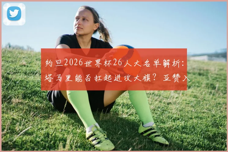 约旦2026世界杯26人大名单解析:塔马里能否扛起进攻大旗?亚赞入选引热议,附潜在阵型预测