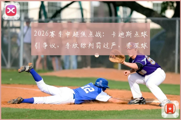 2026赛季中超焦点战:卡迪斯点球引争议,李欣称判罚过严,资深球迷深度解读比赛判罚尺度