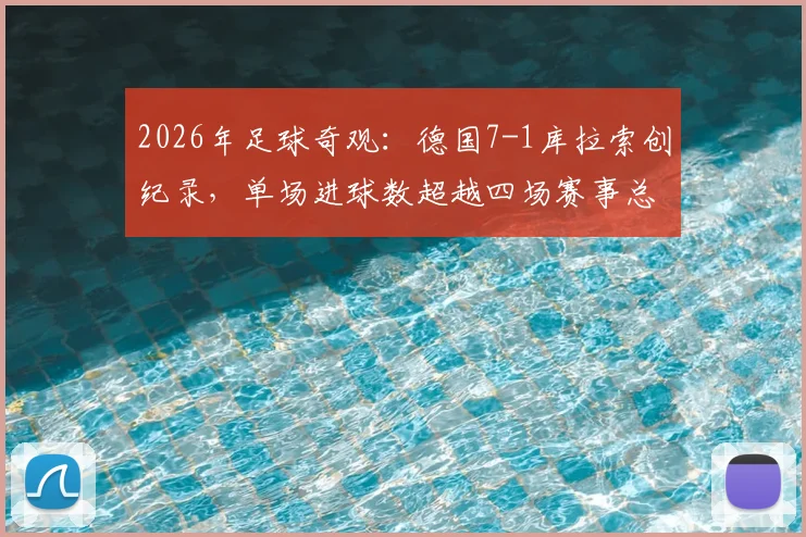 2026年足球奇观:德国7-1库拉索创纪录,单场进球数超越四场赛事总和