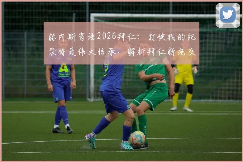 赫内斯寄语2026拜仁:打破我的纪录将是伟大传承,解析拜仁新老交替的关键与挑战
