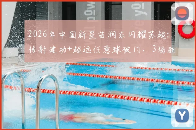 2026年中国新星苗润东闪耀苏超：传射建功+超远任意球破门，3场狂轰4球引爆关注，附比赛视频及数据分析