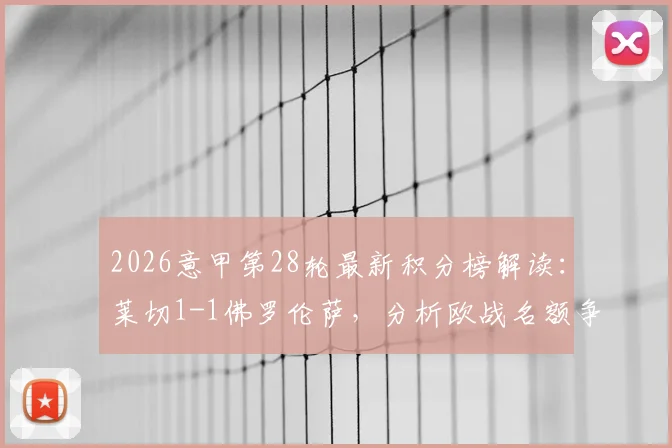 2026意甲第28轮最新积分榜解读：莱切1-1佛罗伦萨，分析欧战名额争夺与保级形势，附关键球员哈里森、加布里埃尔数据