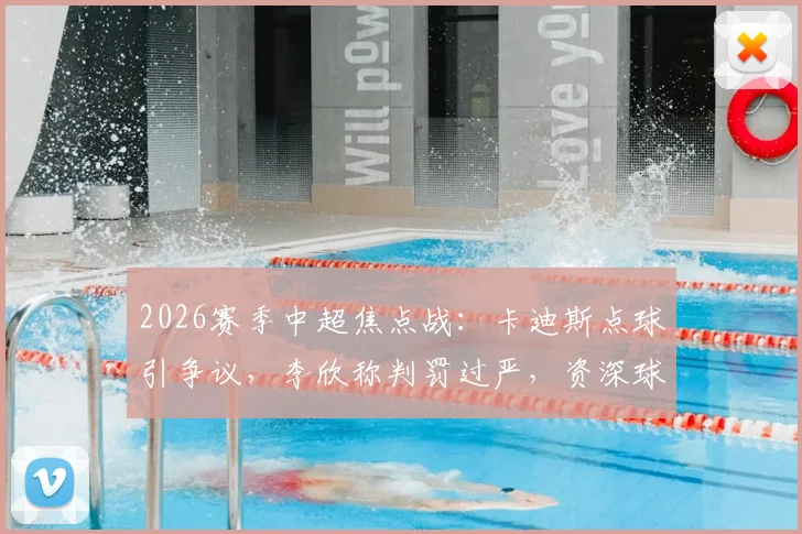 2026赛季中超焦点战:卡迪斯点球引争议,李欣称判罚过严,资深球迷深度解读比赛判罚尺度