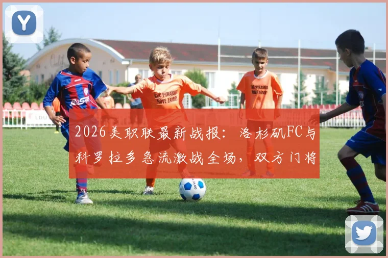 2026美职联最新战报:洛杉矶FC与科罗拉多急流激战全场,双方门将神勇零封,最终0-0互交白卷全场比赛回顾与分析